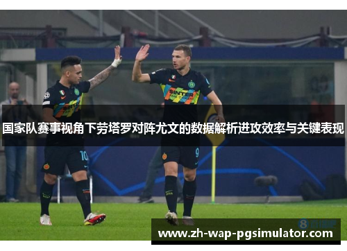 国家队赛事视角下劳塔罗对阵尤文的数据解析进攻效率与关键表现