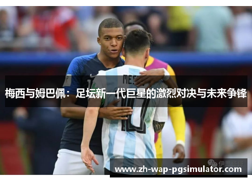 梅西与姆巴佩：足坛新一代巨星的激烈对决与未来争锋