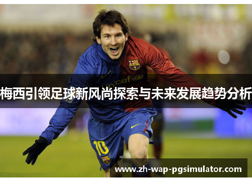 梅西引领足球新风尚探索与未来发展趋势分析 梅西引领足球新风尚探索与未来发展趋势分析