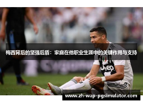 梅西背后的坚强后盾:家庭在他职业生涯中的关键作用与支持 梅西背后的坚强后盾:家庭在他职业生涯中的关键作用与支持