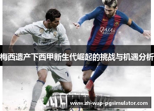 梅西遗产下西甲新生代崛起的挑战与机遇分析 梅西遗产下西甲新生代崛起的挑战与机遇分析