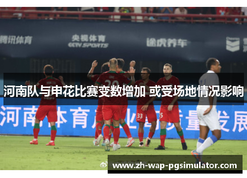 河南队与申花比赛变数增加 或受场地情况影响 河南队与申花比赛变数增加 或受场地情况影响