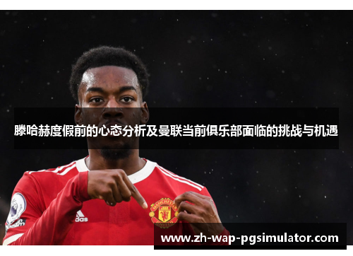 滕哈赫度假前的心态分析及曼联当前俱乐部面临的挑战与机遇 滕哈赫度假前的心态分析及曼联当前俱乐部面临的挑战与机遇