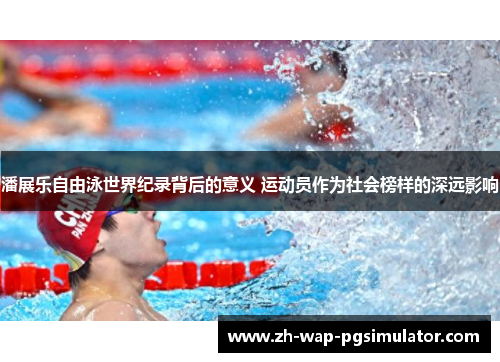 潘展乐自由泳世界纪录背后的意义 运动员作为社会榜样的深远影响 潘展乐自由泳世界纪录背后的意义 运动员作为社会榜样的深远影响