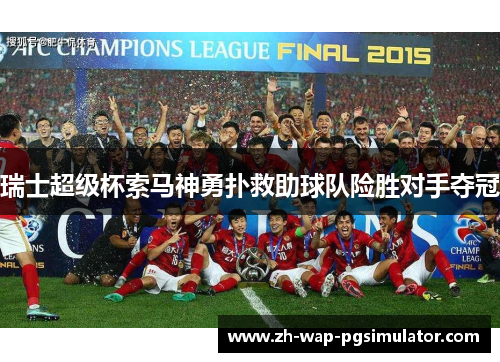 瑞士超级杯索马神勇扑救助球队险胜对手夺冠 瑞士超级杯索马神勇扑救助球队险胜对手夺冠