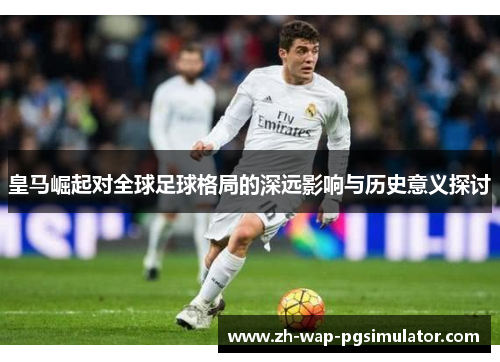 皇马崛起对全球足球格局的深远影响与历史意义探讨 皇马崛起对全球足球格局的深远影响与历史意义探讨