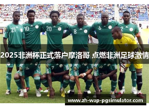2025非洲杯正式落户摩洛哥 点燃非洲足球激情 2025非洲杯正式落户摩洛哥 点燃非洲足球激情