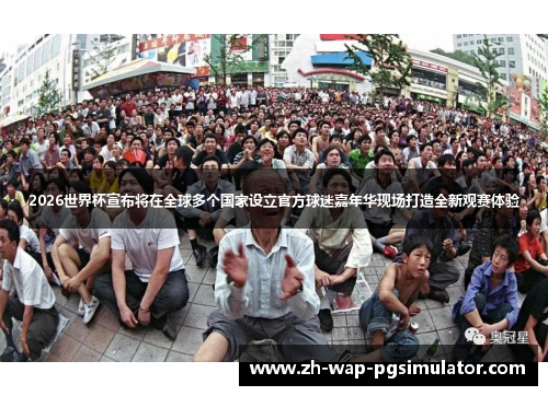2026世界杯宣布将在全球多个国家设立官方球迷嘉年华现场打造全新观赛体验