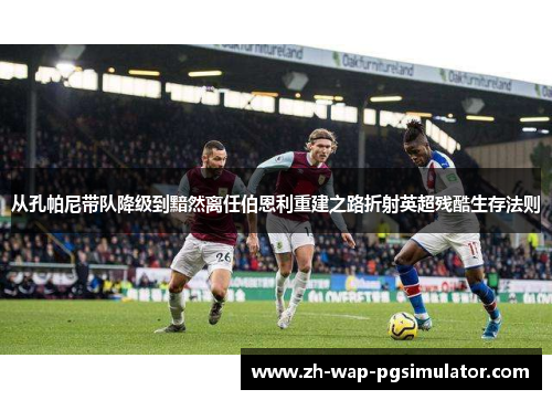 从孔帕尼带队降级到黯然离任伯恩利重建之路折射英超残酷生存法则