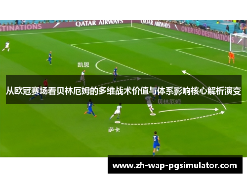 从欧冠赛场看贝林厄姆的多维战术价值与体系影响核心解析演变 从欧冠赛场看贝林厄姆的多维战术价值与体系影响核心解析演变