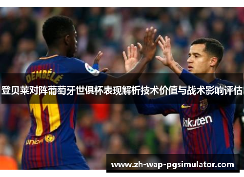 登贝莱对阵葡萄牙世俱杯表现解析技术价值与战术影响评估 登贝莱对阵葡萄牙世俱杯表现解析技术价值与战术影响评估