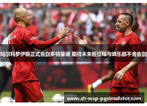 玛尔科罗伊斯正式告别多特蒙德 期待未来新征程与俱乐部不舍告别 玛尔科罗伊斯正式告别多特蒙德 期待未来新征程与俱乐部不舍告别