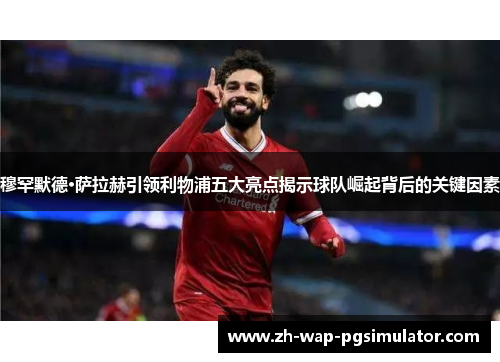 穆罕默德·萨拉赫引领利物浦五大亮点揭示球队崛起背后的关键因素 穆罕默德·萨拉赫引领利物浦五大亮点揭示球队崛起背后的关键因素