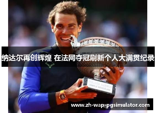 纳达尔再创辉煌 在法网夺冠刷新个人大满贯纪录