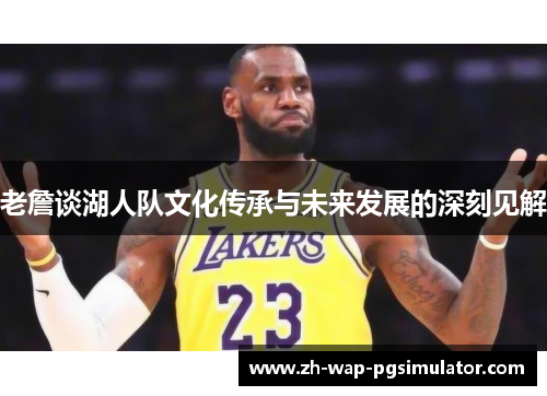 老詹谈湖人队文化传承与未来发展的深刻见解