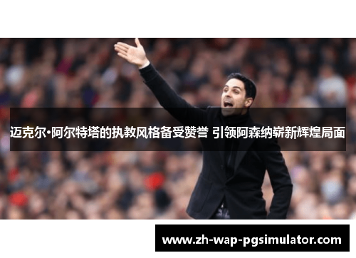 迈克尔·阿尔特塔的执教风格备受赞誉 引领阿森纳崭新辉煌局面 迈克尔·阿尔特塔的执教风格备受赞誉 引领阿森纳崭新辉煌局面