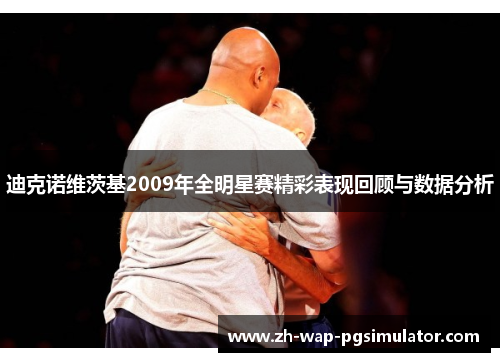 迪克诺维茨基2009年全明星赛精彩表现回顾与数据分析 迪克诺维茨基2009年全明星赛精彩表现回顾与数据分析