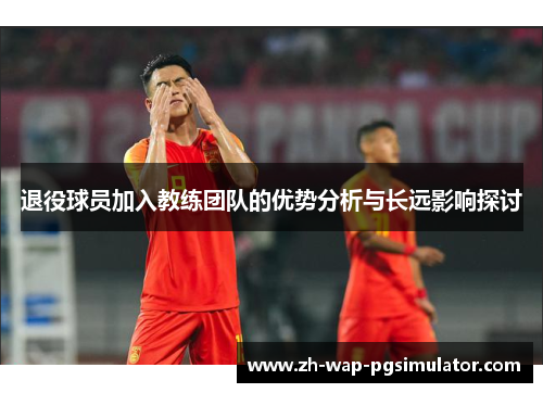 退役球员加入教练团队的优势分析与长远影响探讨 退役球员加入教练团队的优势分析与长远影响探讨