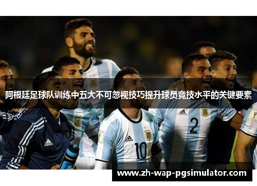 阿根廷足球队训练中五大不可忽视技巧提升球员竞技水平的关键要素 阿根廷足球队训练中五大不可忽视技巧提升球员竞技水平的关键要素