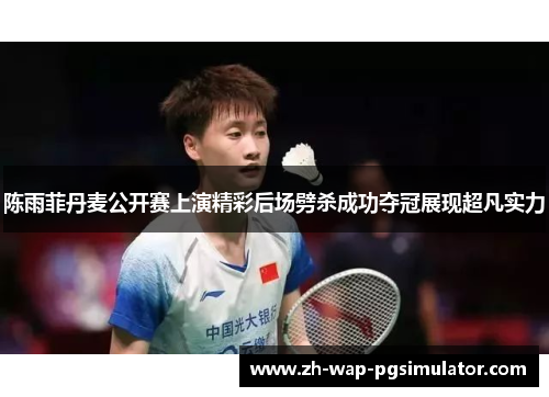 陈雨菲丹麦公开赛上演精彩后场劈杀成功夺冠展现超凡实力 陈雨菲丹麦公开赛上演精彩后场劈杀成功夺冠展现超凡实力