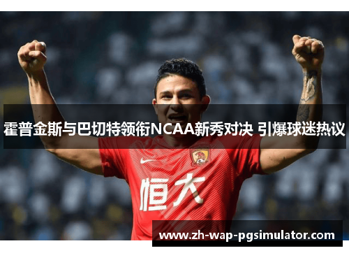 霍普金斯与巴切特领衔NCAA新秀对决 引爆球迷热议