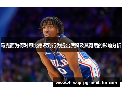 马克西为何对恩比德迟到行为提出质疑及其背后的影响分析
