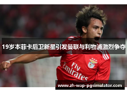 19岁本菲卡后卫新星引发曼联与利物浦激烈争夺