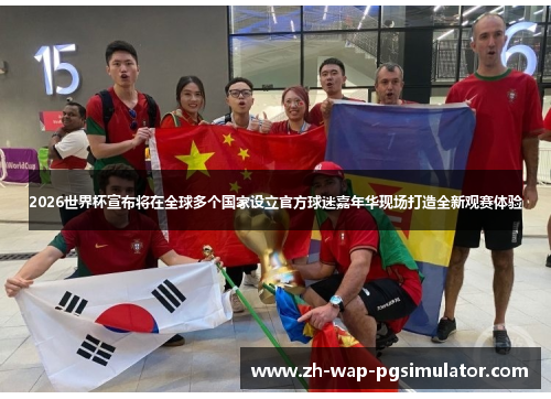 2026世界杯宣布将在全球多个国家设立官方球迷嘉年华现场打造全新观赛体验