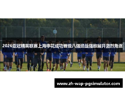 2026亚冠精英联赛上海申花成功晋级八强迎战强敌展开激烈角逐 2026亚冠精英联赛上海申花成功晋级八强迎战强敌展开激烈角逐
