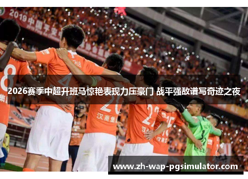2026赛季中超升班马惊艳表现力压豪门 战平强敌谱写奇迹之夜 2026赛季中超升班马惊艳表现力压豪门 战平强敌谱写奇迹之夜