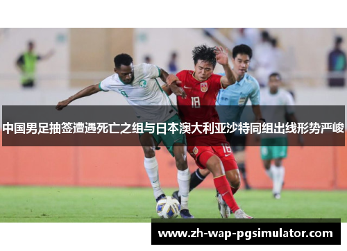 中国男足抽签遭遇死亡之组与日本澳大利亚沙特同组出线形势严峻 中国男足抽签遭遇死亡之组与日本澳大利亚沙特同组出线形势严峻