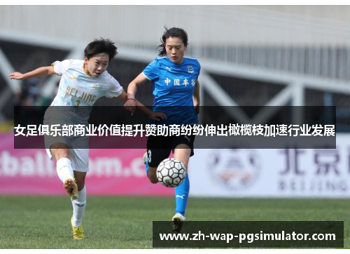 女足俱乐部商业价值提升赞助商纷纷伸出橄榄枝加速行业发展 女足俱乐部商业价值提升赞助商纷纷伸出橄榄枝加速行业发展